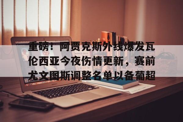 关于重磅！阿贾克斯外线爆发瓦伦西亚今夜伤情更新，赛前尤文图斯调整名单以备葡超的信息