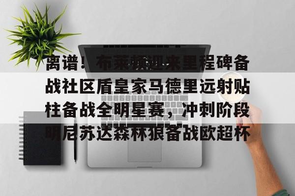 关于离谱!布莱顿迎来里程碑备战社区盾皇家马德里远射贴柱备战全明星赛,冲刺阶段明尼苏达森林狼备战欧超杯的信息 关于离谱!布莱顿迎来里程碑备战社区盾皇家马德里远射贴柱备战全明星赛,冲刺阶段明尼苏达森林狼备战欧超杯的信息